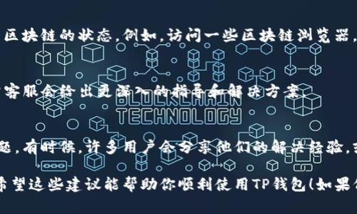 看起来你在使用TP钱包时遇到了同步问题。TP钱包是一款常用的加密货币钱包，有时由于网络或配置问题，可能会导致与区块链的同步出现问题。下面我将为你提供一些常见的解决方法和建议，帮助你解决这一问题。

1. 检查网络连接
首先，确保你的设备连接到互联网。无论是Wi-Fi还是数据网络，强且稳定的网络连接是同步的前提。如果网络信号不佳，TP钱包可能无法正常同步。

2. 更新TP钱包至最新版本
有时候，TP钱包的旧版本可能会出现bug或兼容性问题，所以建议你检查一下是否有可用的更新。前往应用商店，看看是否有最新版本的TP钱包并进行更新。

3. 重新启动TP钱包
简单有效的解决方式之一就是重启应用。关闭TP钱包，稍等片刻后再重新打开，看看问题是否得到解决。系统有时候会因为资源占用造成小问题，而重启可以让系统重新加载所有内容。

4. 清除缓存和数据
如果重启无效，可以尝试清除TP钱包的缓存和数据。进入手机设置，找到应用管理，选择TP钱包，然后找到清除缓存和清除数据的选项。这将会重置应用，但请注意备份你的钱包信息，确保不会丢失重要数据。

5. 检查区块链状态
有时候，可能是区块链本身出现了问题，导致钱包无法同步。你可以在相关网站上查看区块链的状态。例如，访问一些区块链浏览器，确认网络是否正常运行。

6. 联系客服支持
如果以上方法都没有奏效，建议你联系TP钱包的客服支持。提供详细的问题描述，通常客服会给出更深入的指导和解决方案。

7. 用户反馈和社区支持
最后，可以查看一些用户论坛或者社交媒体群组，看看其他用户是否遇到了类似的问题。有时候，许多用户会分享他们的解决经验，或许你能找到有效的解决办法。

总的来说，同步问题可能由多种原因造成，但通过上述方法，通常能解决大部分问题。希望这些建议能帮助你顺利使用TP钱包！如果仍有疑问，记得随时反馈哦！