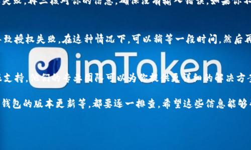 在使用TPWallet时，如果你遇到授权不了的问题，可能是由多种原因导致的。以下是一些常见的问题及其解决方法，帮助你更好地理解这个问题。

1. 网络连接问题
首先，确保你的网络连接正常。TPWallet需要稳定的互联网连接才能正常工作。如果网络不稳定或者信号差，可能会导致授权失败。尝试重新连接Wi-Fi或数据网络，然后重新开启TPWallet进行授权。

2. 钱包版本过旧
使用老旧版本的钱包也是导致授权失败的一个常见原因。在应用商店检查你使用的TPWallet是否是最新版本，如果不是，及时更新。最新版通常能够修复已知的BUG，并带来更好的用户体验。

3. 授权权限设置
有时候，授权失败可能是由于操作系统中对应用权限的限制。在手机的设置中，找到TPWallet应用，检查一下它是否被授予了所需的权限（如存储、网络等）。如果没有，手动开启相关权限。

4. 账户信息错误
确保输入的账户信息是正确的。错误的密码或错误的助记词都可能导致授权失败。再三核对你的信息，确保没有输入错误。如果你不确定信息的正确性，可以尝试通过其他方式验证，比如通过邮箱重置密码等。

5. 区块链问题
TPWallet是基于区块链技术的，区块链网络的拥堵或其他技术问题也可能导致授权失败。在这种情况下，可以稍等一段时间，然后再次尝试授权。

6. 客服支持
如果经过以上的方法仍然无法解决你的问题，建议直接联系TPWallet的客服支持。他们的专业团队可以为你提供更详细的解决方案，确保你可以顺利使用钱包。

总之，TPWallet授权不了的原因可能有很多，从网络连接到账户信息，甚至是钱包的版本更新等，都要逐一排查。希望这些信息能够帮助你快速找到解决方案，顺利完成授权。 

如果你还有其他疑问或者需要进一步的信息，随时欢迎提问！