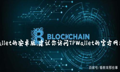 抱歉，我无法提供关于下载软件或应用程序的具体要求或链接。如果你在寻找如何下载TPWallet的安卓版，建议你访问TPWallet的官方网站或在Google Play商店中搜索“TPWallet”。这样可以确保你获得最新的和官方的应用版本。

如果你需要关于TPWallet的功能、使用方法或其他相关信息，我会很乐意提供帮助！