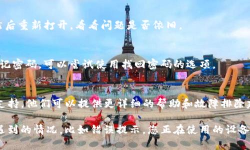 抱歉，您遇到的问题。关于TP钱包无法使用的情况，首先我们可以从以下几个方面进行排查和解决：

### 1. 检查网络连接
首先，确保您的设备连接到稳定的网络。在某些情况下，网络不稳定可能会导致TP钱包无法正常工作。

### 2. 更新应用程序
确保您的TP钱包是最新版本。有时，旧版本的应用程序可能存在兼容性或安全性问题。前往应用商店检查是否有可用的更新，并及时下载更新。

### 3. 清理缓存
长时间使用后，应用程序可能会积累一些缓存数据，这也可能导致使用问题。尝试清理TP钱包的缓存，具体操作为：进入设备的设置，找到TP钱包应用，然后选择清理缓存。

### 4. 重新启动
偶尔，简单的重启可以解决很多问题。尝试关闭TP钱包应用，然后重新打开，看看问题是否依旧。

### 5. 登录信息
如果您无法登录，确认输入的账号和密码是否正确。如果您忘记密码，可以尝试使用找回密码的选项。

### 6. 支持服务
如果以上步骤都无法解决问题，可以考虑联系TP钱包的客服支持。他们可以提供更详细的帮助和故障排除建议。您可以在TP钱包的官方网站找到相关的联系信息。

如果以上方法仍然无法解决问题，您可能需要具体描述一下遇到的情况，比如错误提示，您正在使用的设备类型等，这样可以更详细地帮助您解决问题。