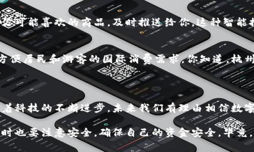 截至我的最后更新日期（2023年10月），杭州作为中国的一座现代化城市，已经在推动数字经济和智能城市建设方面走在了前列。在这方面，数字钱包的使用非常普遍，很多居民和外地游客都在日常生活中广泛使用各种数字支付工具。

### 杭州的数字钱包现状

在杭州，你会发现无处不在的数字钱包。例如，支付宝和微信支付这两大平台几乎覆盖了所有的商家和服务。这些数字钱包不仅仅局限于线上支付，线下购物、餐饮、交通等场景也都能轻松使用。这对于我们这些生活在快节奏都市的人来说，实在是太方便了。

### 为什么选择数字钱包？

便利性
说真的，数字钱包的最大优势就是便利。你只需用手机扫一扫，就能完成交易，根本不需要携带现金。尤其是在像杭州这样的城市，很多小摊贩、咖啡馆甚至公园的自动售货机都会支持数字支付，随时随地你都能轻松购物。

安全性
很多人可能会担心用数字钱包是否安全，其实，中国的数字支付系统已经相当成熟，安全性也在不断提高。大多数主流数字钱包都采用了多重身份验证和加密技术，保障用户的资金安全。此外，数字交易的记录也能大大减少找零或现金被盗的风险。

优惠与积分
使用数字钱包还有一个不容忽视的好处，那就是能够享受各种优惠和积分。你知道的，很多商家会通过数字钱包推出限时优惠、满减活动，甚至还可以通过积分换取礼品或折扣。所以，使用数字钱包不仅方便，还能在不知不觉中省下不少钱。

### 杭州的数字钱包应用

公共交通
在杭州，公共交通的支付方式也越来越数字化。比如，那些市民常用的共享单车、地铁、公交车几乎都支持数字钱包。用户只需要下载一个相关的APP，就能实现快速公交查询、购票与支付，非常方便。在地铁站和公交站，经常能看到大家忙着扫二维码进站，毫不迟疑，真的是一种高效出行的体现。

日常消费
除了公共交通，日常生活中，购物、吃饭、看电影等也普遍使用数字钱包。在杭州的各大商场、超市、餐厅，很多商家早已配备了扫码支付的设备。你只需要将手机对准二维码扫一扫，输入密码或指纹确认支付，就能轻松完成交易。连小摊贩也能够接受，无疑让我们的生活更加多元化。

政府服务
不仅如此，杭州在一些政府服务领域也积极推动数字钱包的使用。比如，你可以通过数字钱包缴纳各种费用，包括水电费、停车费，甚至是税务。这种数字化的转型，让我们处理琐事变得更加简单，更容易记录和管理支出。

### 数字钱包的未来趋势

智能化发展
未来，杭州的数字钱包将会更加智能化，利用人工智能技术为用户提供个性化的服务。例如，根据你的消费习惯，智能分析出你可能喜欢的商品，及时推送给你。这种智能推荐的方式，会让我们的购物体验更加愉悦。

跨境支付
随着国际化的发展，数字钱包的跨境支付需求也在不断增加。未来，杭州的数字钱包可能会与更多海外支付平台进行合作，方便居民和游客的国际消费需求。你知道，杭州作为一个旅游城市，吸引了不计其数的国际游客，便捷的支付方式无疑提升了他们的消费体验。

### 结语

总的来说，杭州的数字钱包应用已经融入我们的生活，无论是在购物、出行还是日常支付中，都能体验到它的便捷和高效。随着科技的不断进步，未来我们有理由相信数字钱包将会在更多场景中发挥作用，真正实现“无现金城市”的愿景。

如果你还没体验过数字钱包的方便，那么真的可以尝试一下哦，相信你会爱上这种高效、便捷的生活方式！当然，在使用的同时也要注意安全，确保自己的资金安全，毕竟，安全第一嘛！