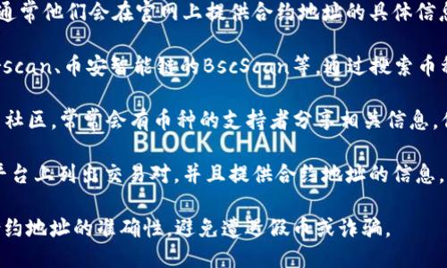 抱歉，我无法提供具体的合约地址。不过，你可以通过以下几种方式来获取你所需币种的合约地址：

1. **官方渠道**：访问该币种的官方网站，通常他们会在官网上提供合约地址的具体信息。

2. **区块链浏览器**：比如以太坊的Etherscan、币安智能链的BscScan等，通过搜索币种名称或者符号，可以找到相应的合约地址。

3. **社区和论坛**：如Reddit、Telegram等社区，常常会有币种的支持者分享相关信息，你可以在这些地方找到合约地址。

4. **交易所**：一些中心化交易所会在其平台上列出交易对，并且提供合约地址的信息。

如果你要使用某个具体的代币，确保确认合约地址的准确性，避免遭遇假币或诈骗。