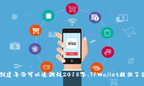 TPWallet是由TPChain团队开发的数字钱包，主要用于支持TPChain的生态系统。TPChain项目最初于2018年开始研发。因此，TPWallet的创建年份可以追溯到2018年。TPWallet提供了便捷的数字资产管理功能，旨在为用户提供安全、快速的区块链服务。如果你有关于TPWallet的其他具体问题或想了解更多功能，欢迎提问！