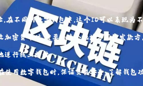 数字钱包的ID是指在使用各种数字钱包时所需要的唯一标识符，它通常用于识别用户的账户和进行交易的地址。在不同的数字钱包中，这个ID可以表现为不同的形式，比如加密货币钱包的地址、电子支付平台的账号ID等。通过这些ID，用户可以方便地发送和接收资金。

在一些流行的数字钱包中，比如比特币、以太坊等加密货币钱包，ID通常是由一串字符组成的地址。当你想要接收加密货币时，需要将这个地址分享给发款方。每个数字钱包都有自己的生成和管理方式，确保用户的ID和交易安全。

对于电子支付平台，如支付宝、微信支付等，数字钱包ID可能表现为手机号码或钱包账号，以便用户能更加方便地进行线上支付。

总之，数字钱包的ID在电子交易中扮演着至关重要的角色。用户需要小心保护自己的ID，避免被他人恶意使用。在使用数字钱包时，保证交易安全、了解钱包功能，都是非常重要的。
