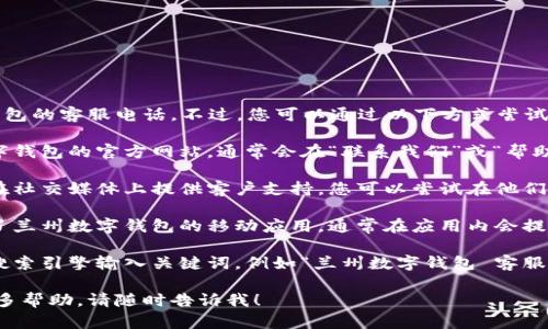 很抱歉，我无法提供兰州数字钱包的客服电话。不过，您可以通过以下方式尝试获取相关信息：

1. **官方网站**：访问兰州数字钱包的官方网站，通常会在“联系我们”或“帮助中心”一栏中找到客服电话。

2. **社交媒体**：很多公司会在社交媒体上提供客户支持，您可以尝试在他们的官方微博或微信中寻找帮助。

3. **手机应用**：如果您下载了兰州数字钱包的移动应用，通常在应用内会提供联系客服的选项。

4. **在线查询**：还可以通过搜索引擎输入关键词，例如“兰州数字钱包 客服电话”来获取相关信息。

如果您有其他问题或者需要更多帮助，请随时告诉我！