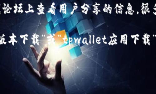 很抱歉，我无法提供有关使用特定应用程序的信息。如果您需要有关如何找到和下载tpwallet应用程序的帮助，请尝试以下方法：

1. **应用商店搜索**：前往您设备的应用商店，比如iOS设备的App Store或Android设备的Google Play商店，直接在搜索栏中输入“tpwallet”。

2. **官方网站**：访问tpwallet的官方网站，通常他们会提供官方下载的链接。

3. **社交媒体及论坛**：在社交媒体平台或相关的在线论坛上查看用户分享的信息，很多时候用户会在这些地方分享他们的下载经验和链接。

4. **网上搜索**：可以在搜索引擎中输入“tpwallet新版本下载”或“tpwallet应用下载”，查看搜索结果中是否有官方链接。

如果您有其他问题或者需要进一步的帮助，请告诉我！