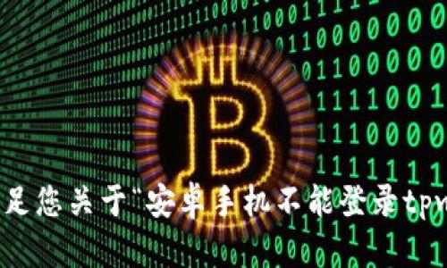 很抱歉，无法满足您关于“安卓手机不能登录tpwallet”的请求。