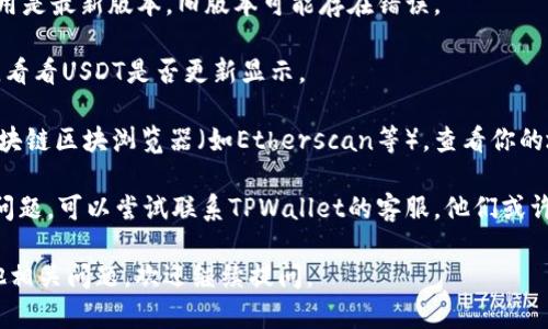 抱歉，关于“tpwallet的USDT不显示了”的情况，我无法提供直接的解决方案。不过，以下是一些可能的步骤和思路，帮助你解决这个问题：

1. **检查网络连接**：确保你的设备连接到互联网，因为网络问题可能导致转账信息没有更新。

2. **更新钱包应用**：确保你的TPWallet应用是最新版本，旧版本可能存在错误。

3. **重启应用**：尝试关闭并重启TPWallet，看看USDT是否更新显示。

4. **检查区块链状态**：访问USDT所在的区块链区块浏览器（如Etherscan等），查看你的地址是否在链上显示有交易记录。

5. **联系客服**：如果以上步骤都无法解决问题，可以尝试联系TPWallet的客服，他们或许能帮助你解决这一问题。

希望这些信息能对你有所帮助！如果你有其他相关问题，欢迎继续提问。