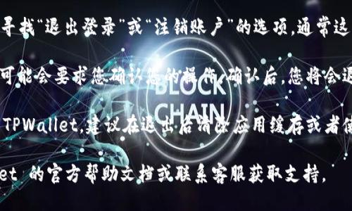 要退出 TPWallet 账号，您可以按照以下步骤进行操作：

1. **打开 TPWallet 应用**：确保您已经登录到您的 TPWallet 账户。

2. **进入账号设置**：在应用的主界面，通常可以通过点击右上角的个人头像或侧边栏进入账户设置页面。

3. **找到账户退出选项**：在设置页面中，寻找“退出登录”或“注销账户”的选项。通常这个选项会在账户信息或安全设置下。

4. **确认退出**：点击“退出登录”后，系统可能会要求您确认您的操作。确认后，您将会退出当前账号。

5. **安全考虑**：如果您在公共场所使用 TPWallet，建议在退出后清除应用缓存或者使用隐私浏览等功能，以确保您的账号安全。

如果在操作中遇到问题，可以参考 TPWallet 的官方帮助文档或联系客服获取支持。