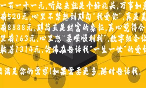 1. 看到钱包里有888元，真是让人心里倍感踏实，幸福感满满的。
2. 这张卡的最后四位数字是6666，感觉它就像是我财运的守护神。
3. 钱包里一千一百一十一元，听起来就是个好兆头，万事如意的感觉。
4. 看到钱包里有520元，心里不禁想到那句“我爱你”，真是美好的数字组合。
5. 钱包里如果有8888元，那简直是财富的象征，真心觉得会迎来好运。
6. 看到零钱包里有163元，心里想“要顺顺利利”，数字组合让人觉得舒心。
7. 钱包里静静躺着1314元，仿佛在告诉我“一生一世”的爱情故事。

希望这些句子能满足你的需求！如果需要更多，随时告诉我。