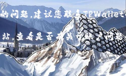 很抱歉，您的TPWallet账户似乎不存在。如果您在访问您的TPWallet账户时遇到问题，可以尝试以下方法：

1. **确认账户信息**：请确保您输入的账户信息是正确的，包括用户名和密码。如果您忘记密码，可以尝试找回密码的功能。

2. **检查网络连接**：有时候，网络问题可能会导致无法访问账户。确保您的设备连接到互联网，并尝试重新加载页面。

3. **联系客服**：如果以上方法都无法解决您的问题，建议您联系TPWallet的客服支持。他们能够提供专业的帮助和指导。

4. **查阅官方文档**：访问TPWallet的官方网站，查看是否有关于账户问题的常见问题解答（FAQ）或其他相关文档。

如果有其他具体的问题，欢迎告知！