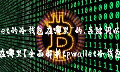 下面是关于“tpwallet的冷钱包在哪里”的、关键词以及详细介绍的草稿。

tpwallet的冷钱包在哪里？全面解析tpwallet冷钱包的使用与存储