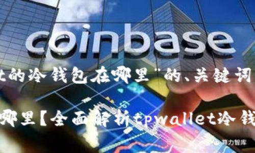 下面是关于“tpwallet的冷钱包在哪里”的、关键词以及详细介绍的草稿。

tpwallet的冷钱包在哪里？全面解析tpwallet冷钱包的使用与存储