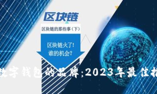 选择优秀数字钱包的品牌：2023年最佳推荐与评测