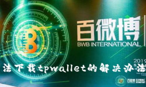 华为手机无法下载tpwallet的解决办法与步骤详解