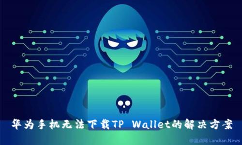 华为手机无法下载TP Wallet的解决方案