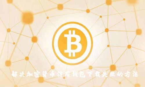  解决加密货币信用钱包下载失败的方法
