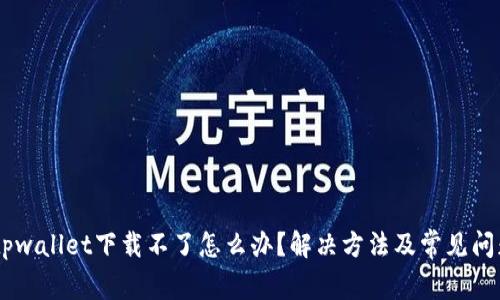 ## tpwallet下载不了怎么办？解决方法及常见问题详解