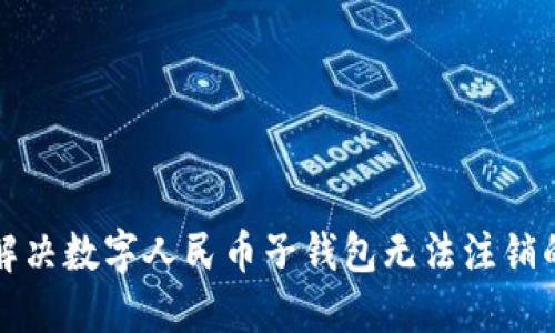 如何解决数字人民币子钱包无法注销的问题