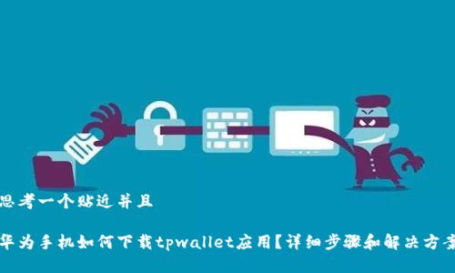 思考一个贴近并且

华为手机如何下载tpwallet应用？详细步骤和解决方案